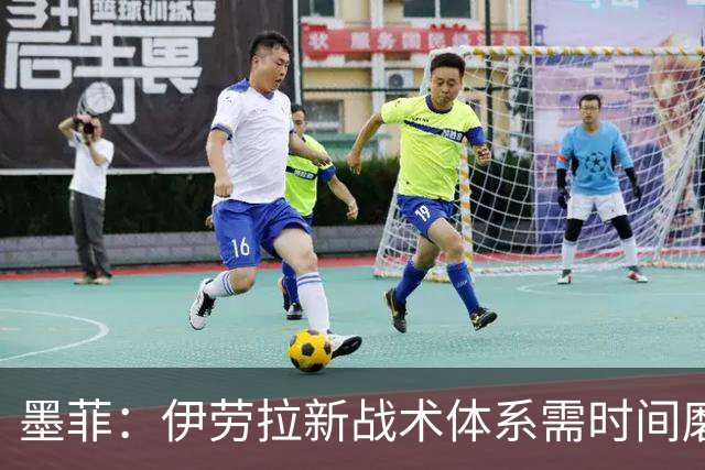 墨菲：伊劳拉新战术体系需时间磨合，中场隐患待解决